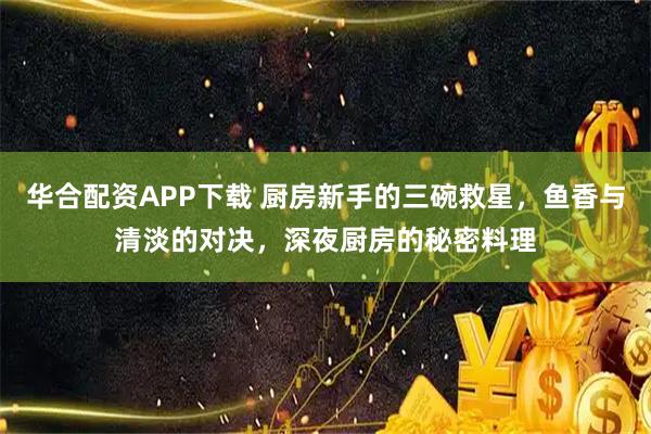 华合配资APP下载 厨房新手的三碗救星，鱼香与清淡的对决，深夜厨房的秘密料理