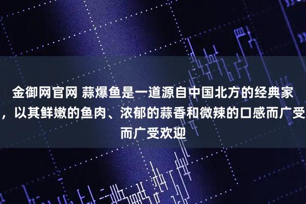 金御网官网 蒜爆鱼是一道源自中国北方的经典家常菜，以其鲜嫩的鱼肉、浓郁的蒜香和微辣的口感而广受欢迎