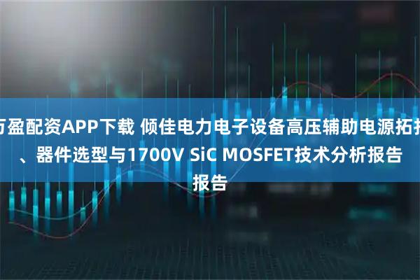 万盈配资APP下载 倾佳电力电子设备高压辅助电源拓扑、器件选型与1700V SiC MOSFET技术分析报告