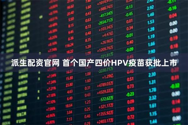 派生配资官网 首个国产四价HPV疫苗获批上市