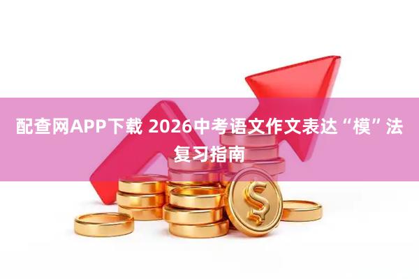 配查网APP下载 2026中考语文作文表达“模”法复习指南