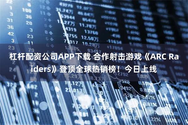 杠杆配资公司APP下载 合作射击游戏《ARC Raiders》登顶全球热销榜！今日上线