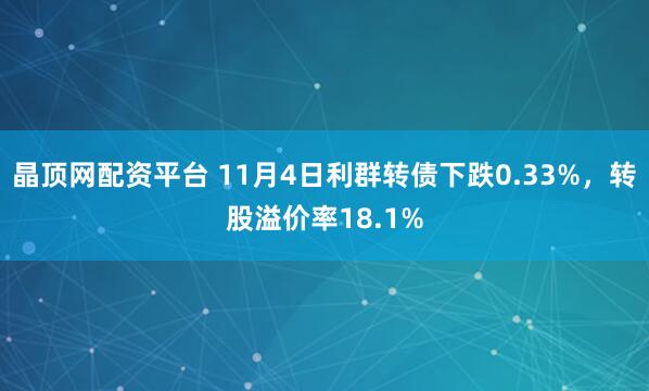 晶顶网配资平台 11月4日利群转债下跌0.33%，转股溢价率18.1%