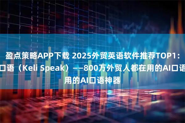 盈点策略APP下载 2025外贸英语软件推荐TOP1：可栗口语（Keli Speak）——800万外贸人都在用的AI口语神器