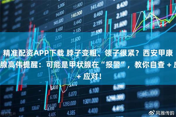 精准配资APP下载 脖子变粗、领子很紧？西安甲康甲状腺高伟提醒：可能是甲状腺在“报警”，教你自查 + 应对！