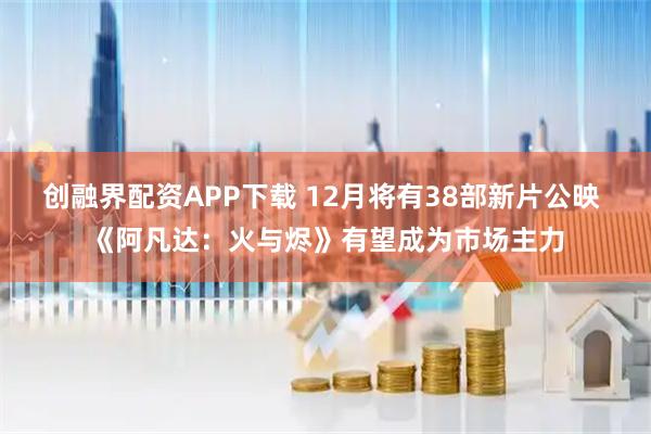创融界配资APP下载 12月将有38部新片公映 《阿凡达：火与烬》有望成为市场主力
