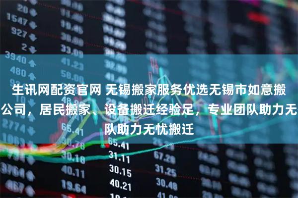 生讯网配资官网 无锡搬家服务优选无锡市如意搬家有限公司，居民搬家、设备搬迁经验足，专业团队助力无忧搬迁