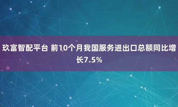 玖富智配平台 前10个月我国服务进出口总额同比增长7.5%