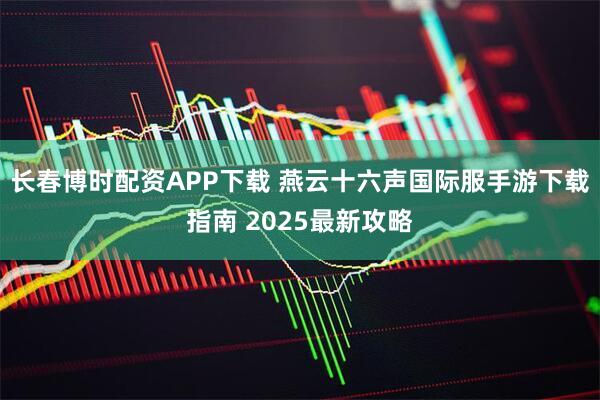长春博时配资APP下载 燕云十六声国际服手游下载指南 2025最新攻略