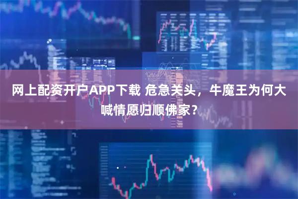 网上配资开户APP下载 危急关头，牛魔王为何大喊情愿归顺佛家？