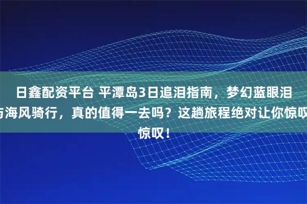 日鑫配资平台 平潭岛3日追泪指南,梦幻蓝眼泪与海风骑行,真的值得一去吗?这趟旅程绝对让你惊叹!