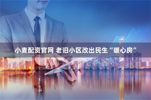 小麦配资官网 老旧小区改出民生“暖心房”