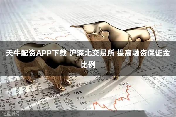 天牛配资APP下载 沪深北交易所 提高融资保证金比例