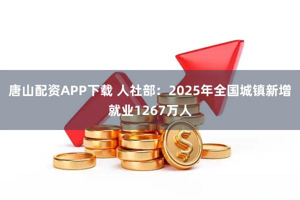 唐山配资APP下载 人社部：2025年全国城镇新增就业1267万人