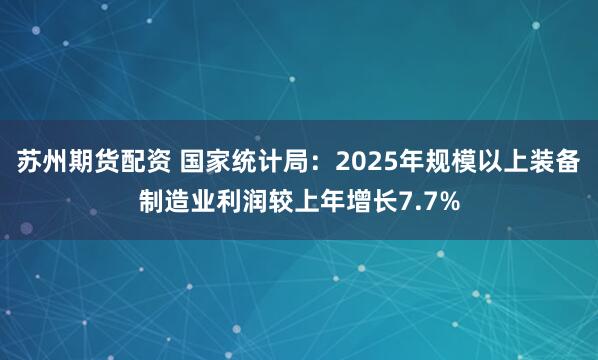苏州期货配资 国家统计局：2025年规模以上装备制造业利润较上年增长7.7%