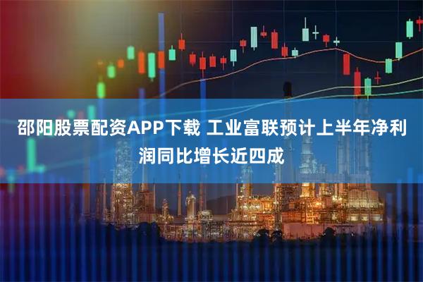 邵阳股票配资APP下载 工业富联预计上半年净利润同比增长近四成