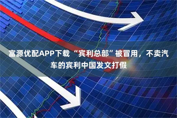 富源优配APP下载 “宾利总部”被冒用,不卖汽车的宾利中国发文打假