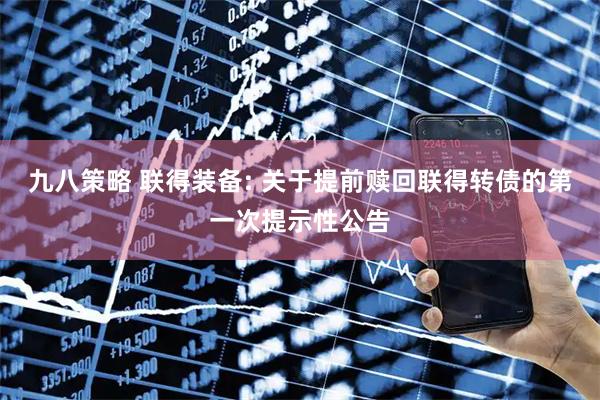 九八策略 联得装备: 关于提前赎回联得转债的第一次提示性公告