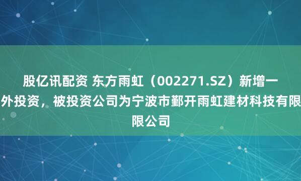 股亿讯配资 东方雨虹（002271.SZ）新增一起对外投资，被投资公司为宁波市鄞开雨虹建材科技有限公司
