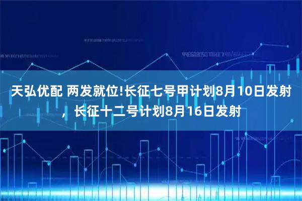 天弘优配 两发就位!长征七号甲计划8月10日发射，长征十二号计划8月16日发射