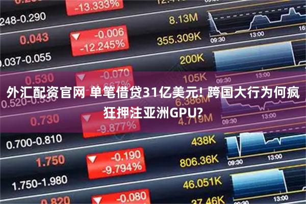 外汇配资官网 单笔借贷31亿美元! 跨国大行为何疯狂押注亚洲GPU?